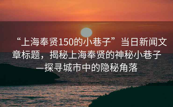 “上海奉賢150的小巷子”當(dāng)日新聞文章標(biāo)題，揭秘上海奉賢的神秘小巷子—探尋城市中的隱秘角落