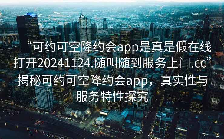 “可約可空降約會app是真是假在線打開20241124.隨叫隨到服務(wù)上門.cc”揭秘可約可空降約會app，真實(shí)性與服務(wù)特性探究