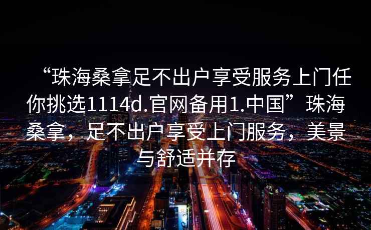 “珠海桑拿足不出戶享受服務上門任你挑選1114d.官網備用1.中國”珠海桑拿，足不出戶享受上門服務，美景與舒適并存