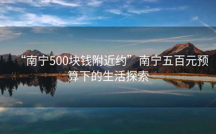 “南寧500塊錢附近約”南寧五百元預(yù)算下的生活探索