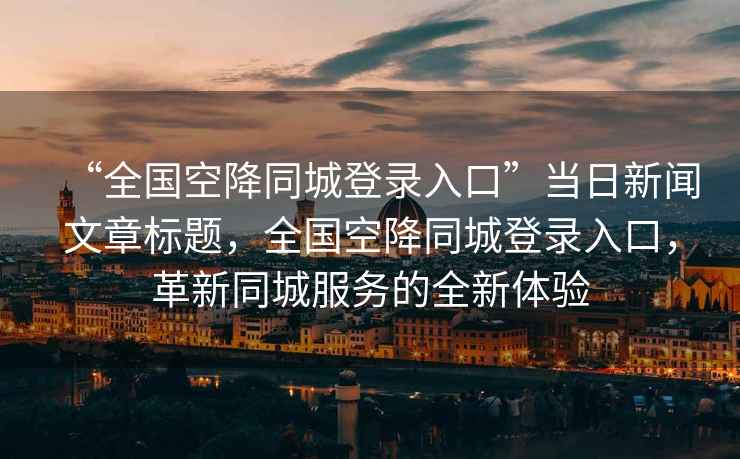 “全國空降同城登錄入口”當(dāng)日新聞文章標(biāo)題，全國空降同城登錄入口，革新同城服務(wù)的全新體驗