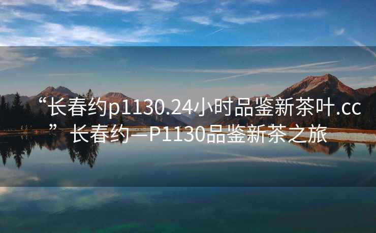 “長春約p1130.24小時品鑒新茶葉.cc”長春約—P1130品鑒新茶之旅