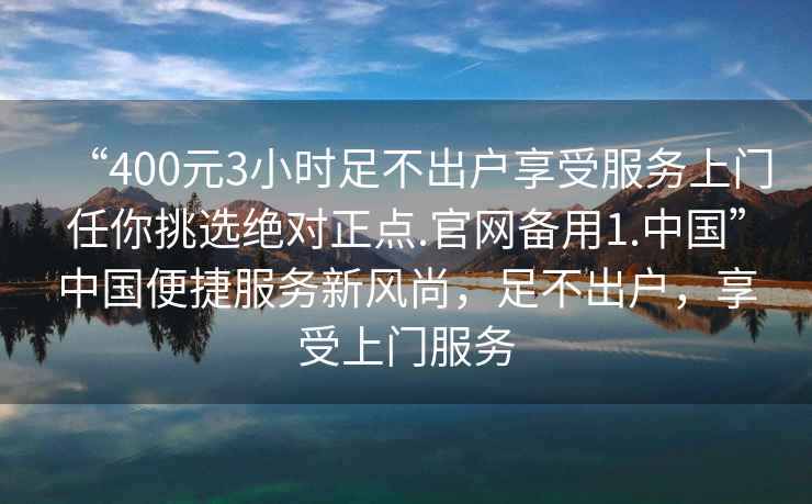 “400元3小時(shí)足不出戶享受服務(wù)上門任你挑選絕對(duì)正點(diǎn).官網(wǎng)備用1.中國”中國便捷服務(wù)新風(fēng)尚，足不出戶，享受上門服務(wù)