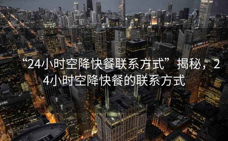“24小時(shí)空降快餐聯(lián)系方式”揭秘，24小時(shí)空降快餐的聯(lián)系方式