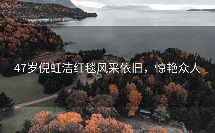 47歲倪虹潔紅毯風(fēng)采依舊，驚艷眾人