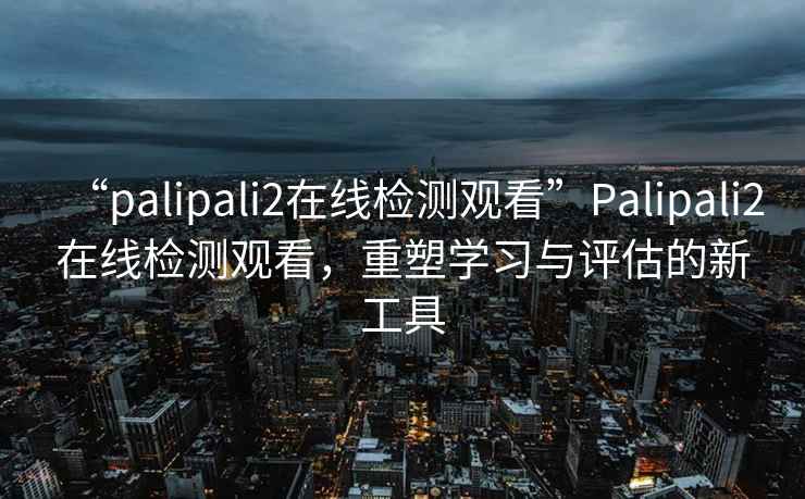 “palipali2在線檢測(cè)觀看”Palipali2在線檢測(cè)觀看，重塑學(xué)習(xí)與評(píng)估的新工具