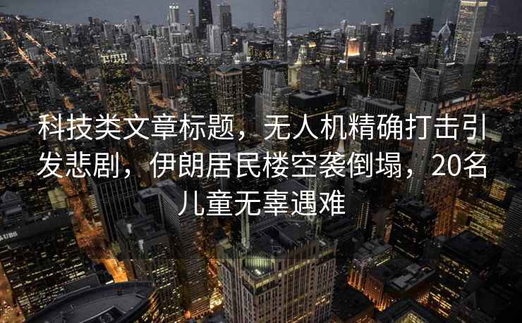 科技類文章標(biāo)題，無人機(jī)精確打擊引發(fā)悲劇，伊朗居民樓空襲倒塌，20名兒童無辜遇難