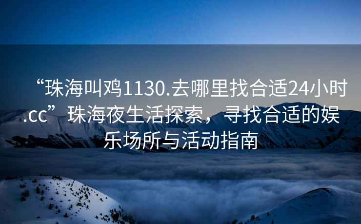 “珠海叫雞1130.去哪里找合適24小時.cc”珠海夜生活探索，尋找合適的娛樂場所與活動指南