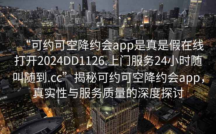 “可約可空降約會app是真是假在線打開2024DD1126.上門服務(wù)24小時隨叫隨到.cc”揭秘可約可空降約會app，真實性與服務(wù)質(zhì)量的深度探討
