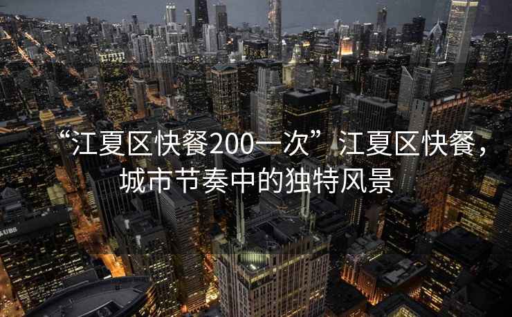 “江夏區(qū)快餐200一次”江夏區(qū)快餐，城市節(jié)奏中的獨特風(fēng)景