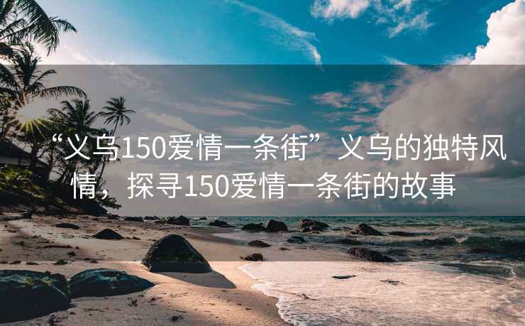 “義烏150愛情一條街”義烏的獨(dú)特風(fēng)情，探尋150愛情一條街的故事