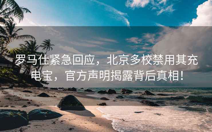 羅馬仕緊急回應，北京多校禁用其充電寶，官方聲明揭露背后真相！