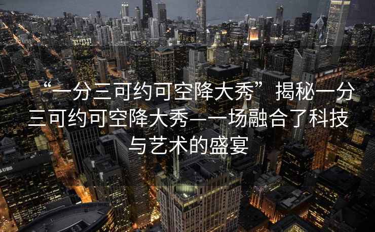 “一分三可約可空降大秀”揭秘一分三可約可空降大秀—一場(chǎng)融合了科技與藝術(shù)的盛宴