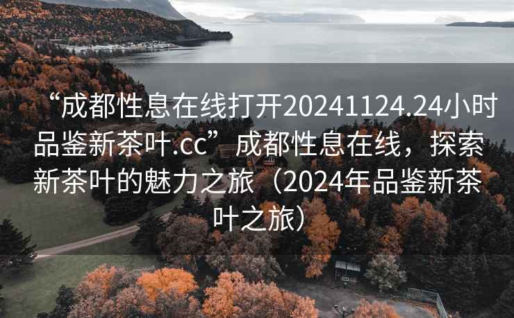 “成都性息在線打開20241124.24小時(shí)品鑒新茶葉.cc”成都性息在線，探索新茶葉的魅力之旅（2024年品鑒新茶葉之旅）