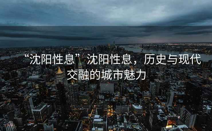 “沈陽(yáng)性息”沈陽(yáng)性息，歷史與現(xiàn)代交融的城市魅力