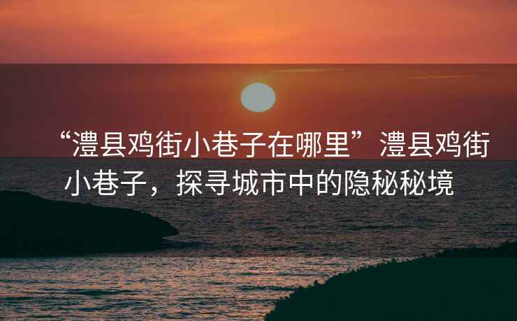 “澧縣雞街小巷子在哪里”澧縣雞街小巷子，探尋城市中的隱秘秘境