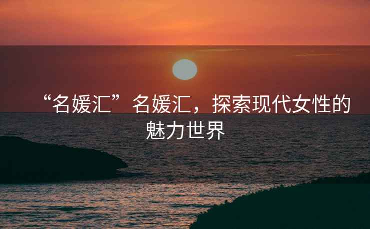 “名媛匯”名媛匯，探索現(xiàn)代女性的魅力世界