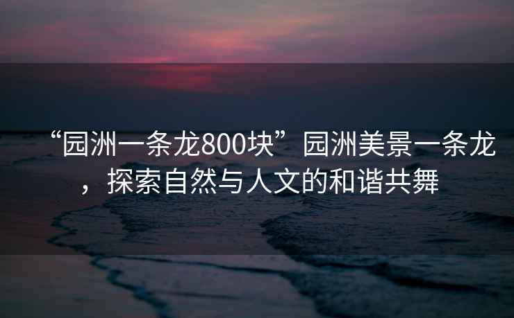“園洲一條龍800塊”園洲美景一條龍，探索自然與人文的和諧共舞