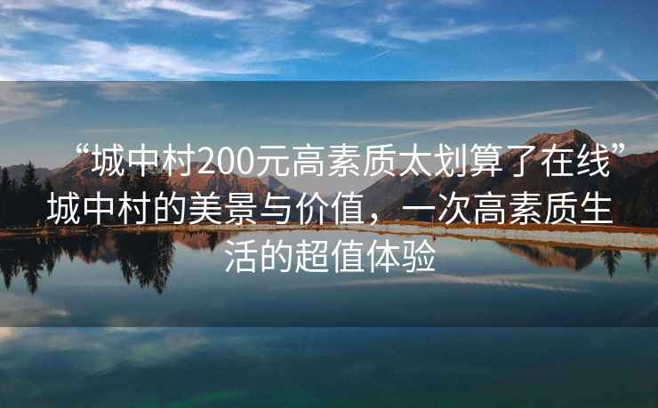 “城中村200元高素質(zhì)太劃算了在線”城中村的美景與價值，一次高素質(zhì)生活的超值體驗