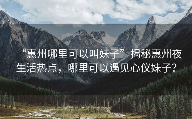 “惠州哪里可以叫妹子”揭秘惠州夜生活熱點(diǎn)，哪里可以遇見(jiàn)心儀妹子？