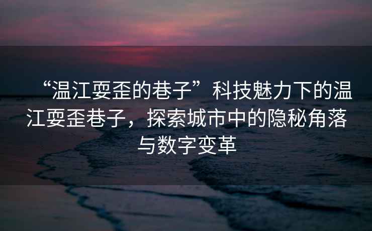 “溫江耍歪的巷子”科技魅力下的溫江耍歪巷子，探索城市中的隱秘角落與數(shù)字變革