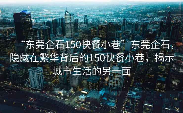 “東莞企石150快餐小巷”東莞企石，隱藏在繁華背后的150快餐小巷，揭示城市生活的另一面