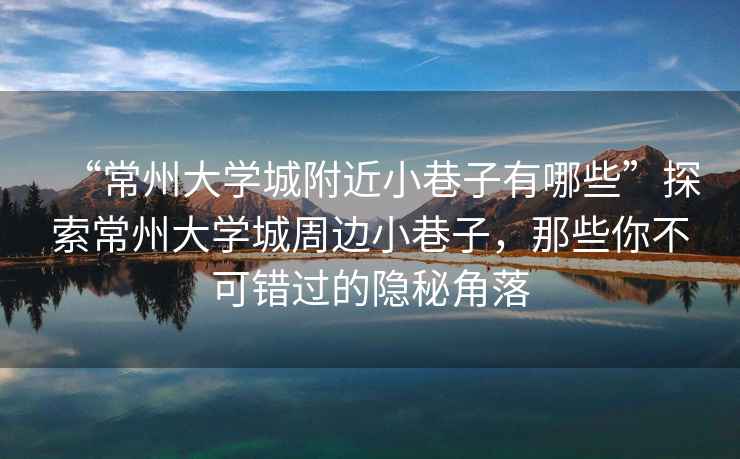 “常州大學城附近小巷子有哪些”探索常州大學城周邊小巷子，那些你不可錯過的隱秘角落