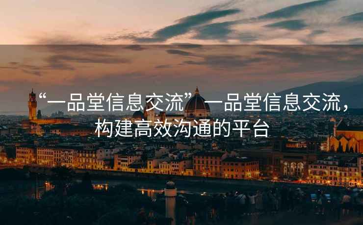 “一品堂信息交流”一品堂信息交流，構(gòu)建高效溝通的平臺(tái)
