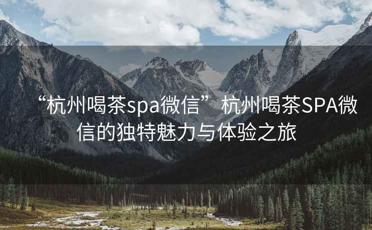 “杭州喝茶spa微信”杭州喝茶SPA微信的獨(dú)特魅力與體驗(yàn)之旅