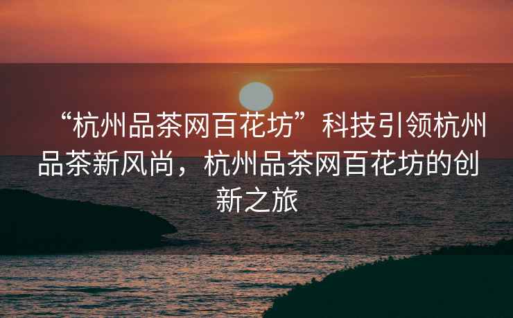 “杭州品茶網(wǎng)百花坊”科技引領(lǐng)杭州品茶新風(fēng)尚，杭州品茶網(wǎng)百花坊的創(chuàng)新之旅