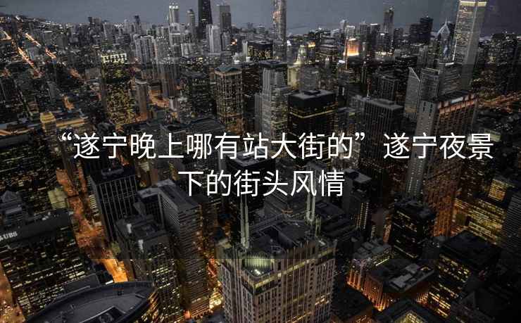 “遂寧晚上哪有站大街的”遂寧夜景下的街頭風(fēng)情