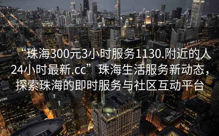 “珠海300元3小時服務(wù)1130.附近的人24小時最新.cc”珠海生活服務(wù)新動態(tài)，探索珠海的即時服務(wù)與社區(qū)互動平臺