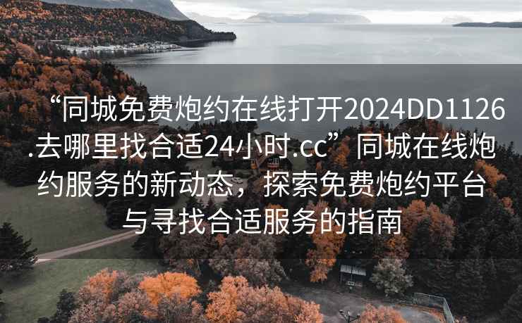 “同城免費(fèi)炮約在線打開2024DD1126.去哪里找合適24小時(shí).cc”同城在線炮約服務(wù)的新動(dòng)態(tài)，探索免費(fèi)炮約平臺(tái)與尋找合適服務(wù)的指南