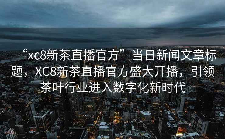 “xc8新茶直播官方”當(dāng)日新聞文章標(biāo)題，XC8新茶直播官方盛大開播，引領(lǐng)茶葉行業(yè)進(jìn)入數(shù)字化新時(shí)代
