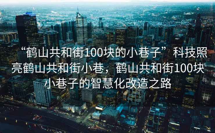 “鶴山共和街100塊的小巷子”科技照亮鶴山共和街小巷，鶴山共和街100塊小巷子的智慧化改造之路