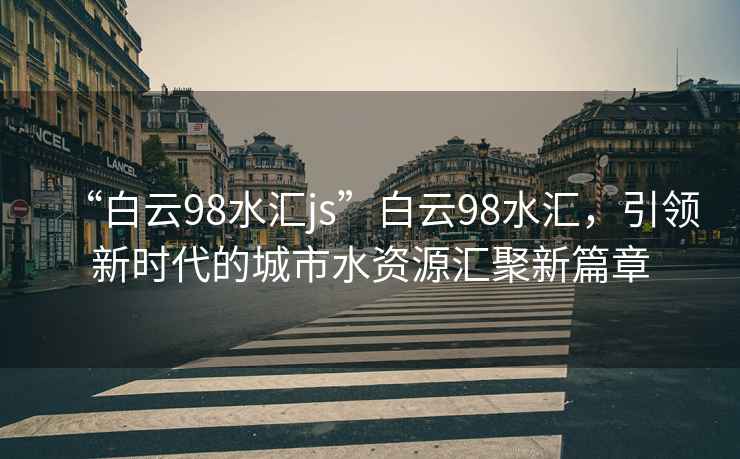 “白云98水匯js”白云98水匯，引領新時代的城市水資源匯聚新篇章