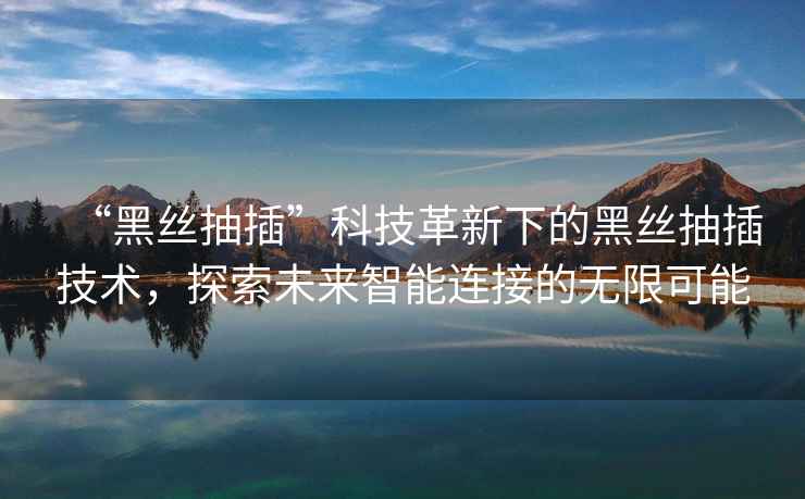 “黑絲抽插”科技革新下的黑絲抽插技術(shù)，探索未來智能連接的無限可能