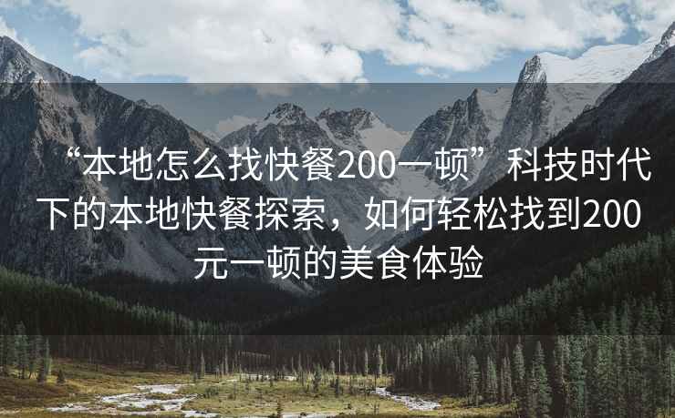 “本地怎么找快餐200一頓”科技時代下的本地快餐探索，如何輕松找到200元一頓的美食體驗