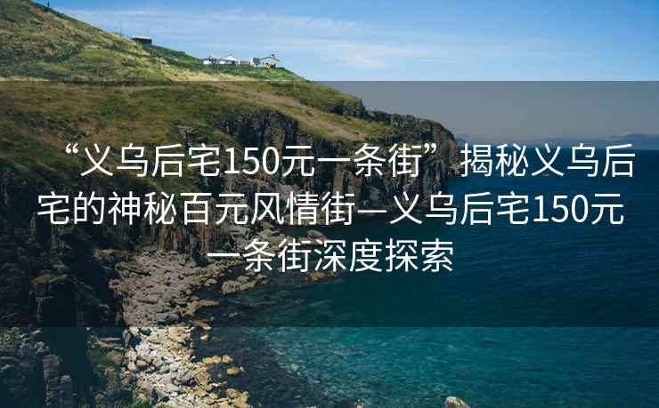 “義烏后宅150元一條街”揭秘義烏后宅的神秘百元風(fēng)情街—義烏后宅150元一條街深度探索