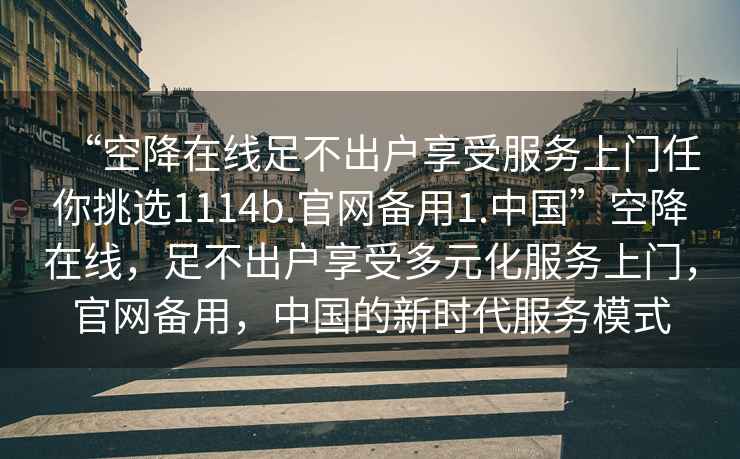 “空降在線足不出戶享受服務上門任你挑選1114b.官網(wǎng)備用1.中國”空降在線，足不出戶享受多元化服務上門，官網(wǎng)備用，中國的新時代服務模式