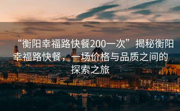 “衡陽幸福路快餐200一次”揭秘衡陽幸福路快餐，一場價格與品質(zhì)之間的探索之旅