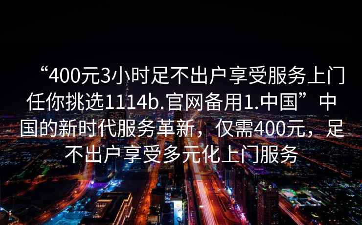 “400元3小時足不出戶享受服務(wù)上門任你挑選1114b.官網(wǎng)備用1.中國”中國的新時代服務(wù)革新，僅需400元，足不出戶享受多元化上門服務(wù)