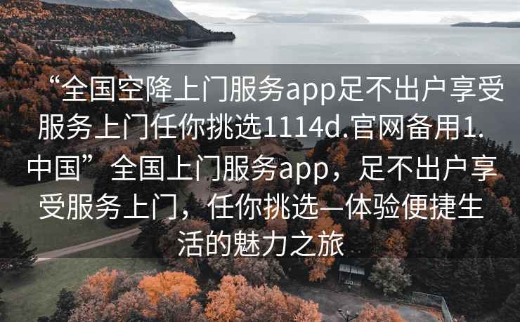 “全國空降上門服務(wù)app足不出戶享受服務(wù)上門任你挑選1114d.官網(wǎng)備用1.中國”全國上門服務(wù)app，足不出戶享受服務(wù)上門，任你挑選—體驗(yàn)便捷生活的魅力之旅