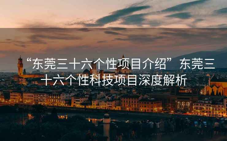 “東莞三十六個(gè)性項(xiàng)目介紹”東莞三十六個(gè)性科技項(xiàng)目深度解析
