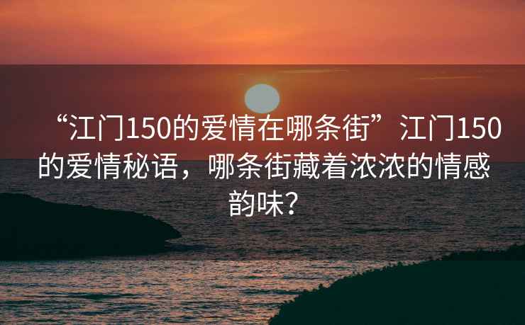 “江門150的愛情在哪條街”江門150的愛情秘語，哪條街藏著濃濃的情感韻味？