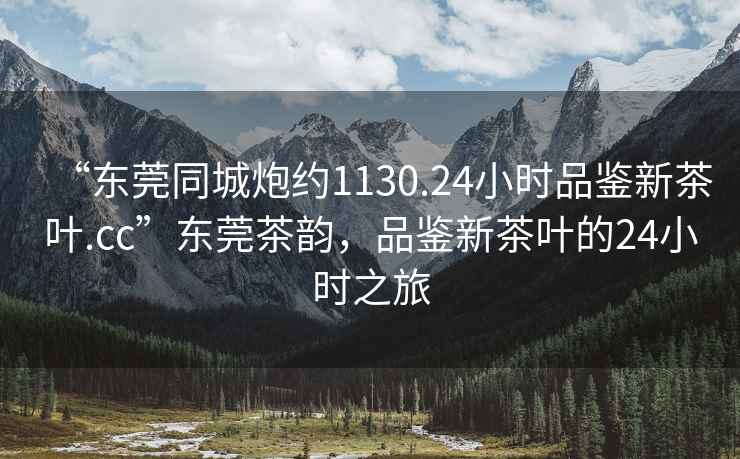 “東莞同城炮約1130.24小時品鑒新茶葉.cc”東莞茶韻，品鑒新茶葉的24小時之旅