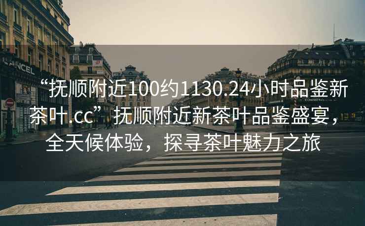 “撫順附近100約1130.24小時品鑒新茶葉.cc”撫順附近新茶葉品鑒盛宴，全天候體驗，探尋茶葉魅力之旅
