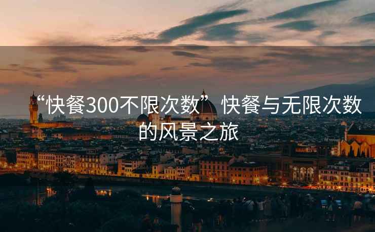 “快餐300不限次數(shù)”快餐與無(wú)限次數(shù)的風(fēng)景之旅