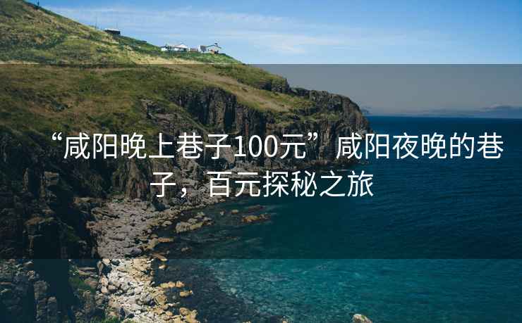 “咸陽晚上巷子100元”咸陽夜晚的巷子，百元探秘之旅