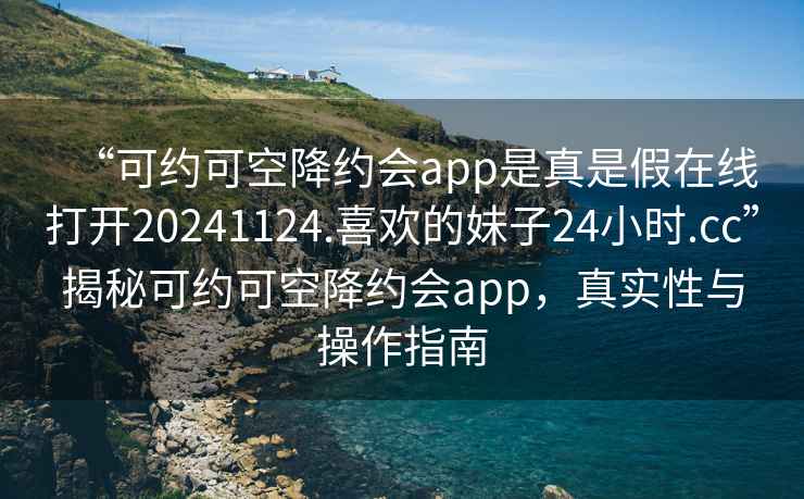 “可約可空降約會app是真是假在線打開20241124.喜歡的妹子24小時.cc”揭秘可約可空降約會app，真實(shí)性與操作指南